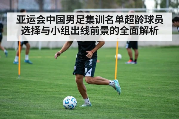 亚运会中国男足集训名单超龄球员选择与小组出线前景的全面解析